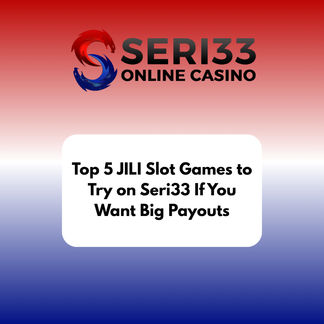 Top 5 JILI Slot Games to Try on Seri33 If You Want Big Payouts